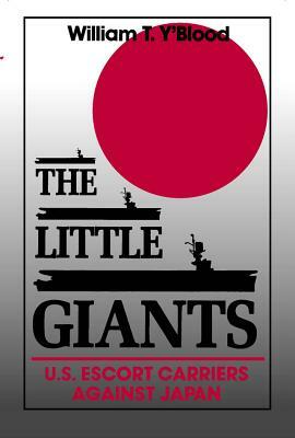 The Little Giants: U.S. Escort Carriers Against Japan by William T. Y'Blood