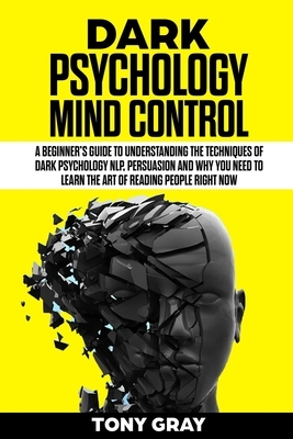 Dark Psychology mind control: A beginner's guide to understanding the techniques of dark psychology NLP, Persuasion and why you need to learn the ar by Tony Gray