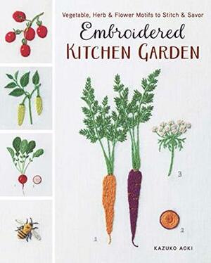 Embroidered Kitchen Garden: Vegetable, Herb & Flower Motifs to Stitch & Savor by Kazuko Aoki