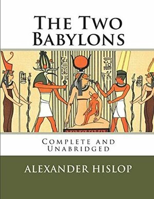 The Two Babylons: Complete and Unabridged by Alexander Hislop