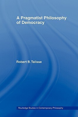 A Pragmatist Philosophy of Democracy by Robert B. Talisse