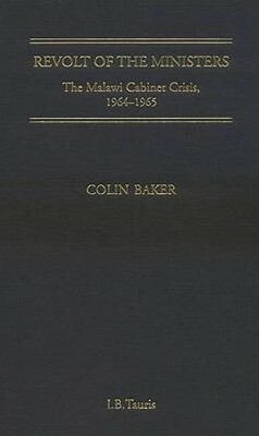 Revolt of the Ministers: The Malawi Cabinet Crisis 1964-1965 by Colin Baker
