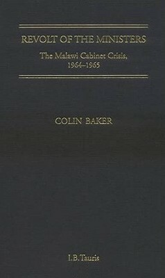 Revolt of the Ministers: The Malawi Cabinet Crisis 1964-1965 by Colin Baker