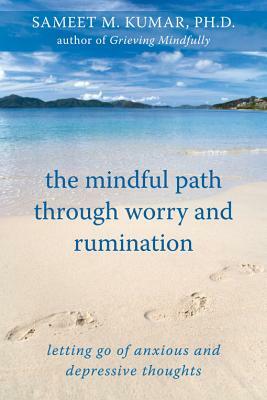 The Mindful Path Through Worry and Rumination: Letting Go of Anxious and Depressive Thoughts by Sameet M. Kumar