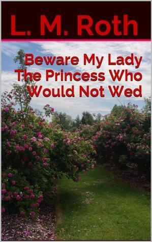 Beware My Lady The Princess Who Would Not Wed (The Princess Who..., #2 by L.M. Roth