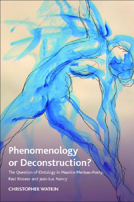 Phenomenology or Deconstruction?: The Question of Ontology in Maurice Merleau-Ponty, Paul Ricoeur and Jean-Luc Nancy by Christopher Watkin