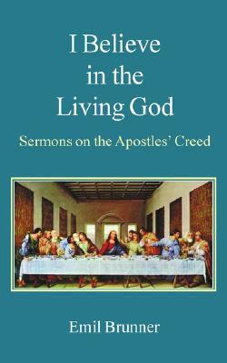 I Believe in the Living God: Sermons on the Apostles' Creed by Emil Brunner