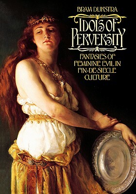 Idols of Perversity: Fantasies of Feminine Evil in Fin-De-Siècle Culture by Bram Dijkstra