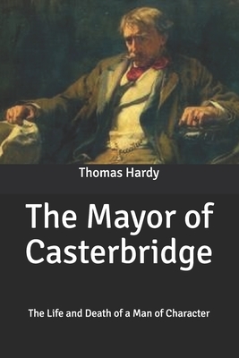 The Mayor of Casterbridge: The Life and Death of a Man of Character by Thomas Hardy