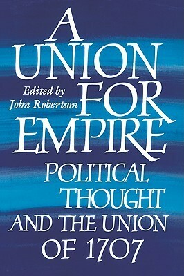 A Union for Empire: Political Thought and the British Union of 1707 by John Robertson