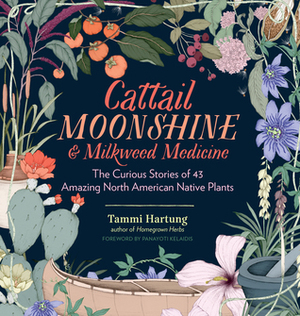 Cattail Whiskey & Milkweed Medicine: Amazing Stories of Plants That Have Nourished, Sheltered, Entertained & Saved Us by Tammi Hartung