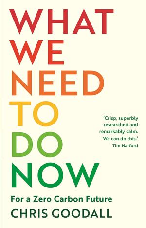 What We Need to Do Now: For a Zero Carbon Future by Chris Goodall