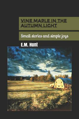 Vine Maple in the Autumn Light: Small Stories and Simple Joys by E. M. Hunt