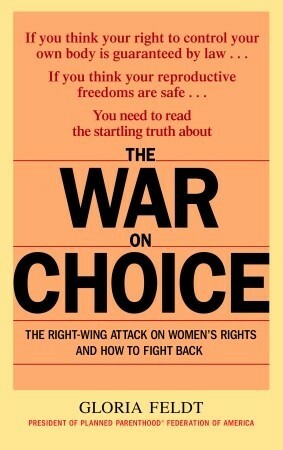 The War on Choice: The Right-Wing Attack on Women's Rights and How to Fight Back by Gloria Feldt