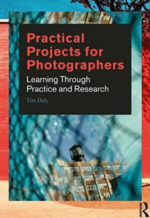 Practical Projects for Photographers: Learning Through Practice and Research by Tim Daly