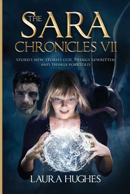 The Sara Chronicles: Book 7 Stories New, Stories Old, Things Rewritten and Things Foretold by Laura Hughes