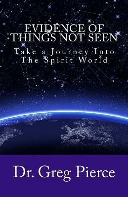 Evidence Of Things Not Seen: How to Venture Into The Spirit World by Greg Pierce