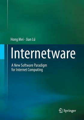 Internetware: A New Software Paradigm for Internet Computing by Hong Mei, Jian Lü