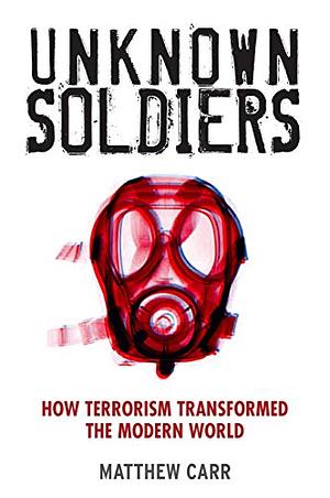 Unknown Soldiers: How Terrorism Transformed the Modern World by Matthew Carr