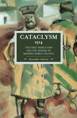 Cataclysm 1914: The First World War and the Making of Modern World Politics by Alexander Anievas