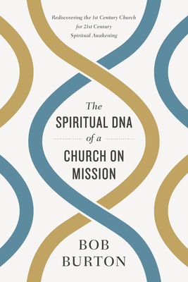 The Spiritual DNA of a Church on Mission: Rediscovering the 1st Century Church for 21st Century Spiritual Awakening by Bob Burton