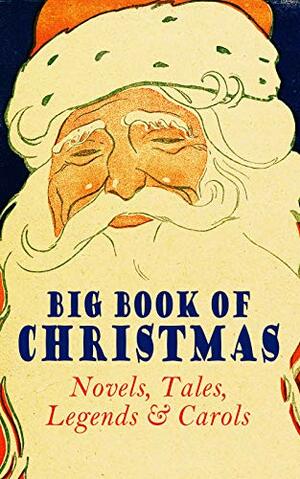 Big Book of Christmas: Novels, Tales, Legends & Carols by Frank Samuel Child, Henry Van Dyke, Elbridge S. Brooks, George Wither, J.M. Barrie, Armando Palacio Valdés, Gustavo Adolfo Bécquer, William Makepeace Thackeray, Ellis Parker Butler, John Addington Symonds, Antonio Maré, Isabel Cecilia Williams, Elizabeth Gaskell, Ruth McEnery Stuart, Alphonse Daudet, Aunt Hede, Raymond McAlden, L.M. Montgomery, William Drummond, Richard Watson Gilder, Harrison S. Morris, Alice Hale Burnett, Laura Elizabeth Richards, Katharine Pyle, F.E. Mann, Isaac Watts, Edward Augustus Rand, Mrs. Molesworth, Frances Hodgson Burnett, Susan Anne Livingston, E.T.A. Hoffmann, Tudor Jenks, Juliana Horatia Gatty Ewing, Selma Lagerlöf, W.B. Yeats, O. Henry, Walter Scott, Christian Burke, Mary Elizabeth Braddon, Henry Vaughan, Robert Southwell, Robert Louis Stevenson, Amanda M. Douglas, C.N. Williamson, Anne Hollingsworth Wharton, Jacob Grimm, C.S. Stone, John Punnett Peters, Hamilton Wright Mabie, A.M. Williamson, André Theuriet, Henry Wadsworth Longfellow, Charles Dickens, George MacDonald, Eleanor H. Porter, Edmund Bolton, James Weber Linn, Eliza Cook, F.L. Stealey, Willis Boyd Allen, L. Frank Baum, Washington Irving, Robert E. Howard, Winifred M. Kirkland, Mary Austin, Booker T. Washington, Willa Cather, Alfred Domett, Meredith Nicholson, Harriet F. Blodgett, Clement C. Moore, Dinah Maria Mulock Craik, Oliver Bell Bunce, Margaret Sidney, Sophie May, James Selwin Tait, Pedro Antonio de Alarcón, James Whitcomb Riley, Grace Margaret Gallaher, Marion Clifford, Louisa May Alcott, Jacob A. Riis, Jay T. Stocking, Christopher North, William Wordsworth, Mark Twain, Mary Hartwell Catherwood, Sarah P. Doughty, Elizabeth Harkison, Ridley Sedgwick, John Greenleaf Whittier, Arnold Bennett, Lucas Malet, Andrew Lang, Thomas Nelson Page, F. Arnstein, Robert Herrick, Hans Christian Andersen, Lucy Wheelock, Edmund Hamilton Sears, John Leighton, W.H.H. Murray, Maxime Du Camp, Martin Luther, Nathaniel Hawthorne, Evaleen Stein, Georgianna M. Bishop, William Shakespeare, Cecil Frances Alexander, William Francis Dawson, Walter Crane, Ben Jonson, Anna Robinson, Nellie C. King, Frederick E. Dewhurst, Elia W. Peattie, Maud Lindsay, Beatrix Potter, M.A.L. Lane, James S. Park, Nora Archibald Smith, Marjorie L.C. Pickthall, Ralph Henry Barbour, François Coppée, Anthony Trollope, James Russell Lowell, Ernest Ingersoll, Vernon Lee, Phillips Brooks, Edward Thring, Angelo J. Lewis, Carolyn Wells, Matilda Betham-Edwards, William Douglas O'Connor, Max Brand, Bret Harte, Marcel Prévost, Booth Tarkington, Olive Thorne Miller, William John Locke, Edgar Wallace, Charles Mackay, A.S. Boyd, Georg Schuster, Arthur Conan Doyle, Emily Huntington Miller, Jules Simon, Saki, Mary E. Wilkins Freeman, Samuel McChord Crothers, Emily Dickinson, Amy Ella Blanchard, Rudyard Kipling, Florence Louisa Barclay, Guy de Maupassant, Annie Fellows Johnston, Reginald Heber, Fyodor Dostoevsky, Mary Stewart Cutting, Anton Chekhov, Sarah Orne Jewett, Frances Ridley Havergal, Cyril Winterbotham, Nell Speed, Leo Tolstoy, Phebe A. Curtiss, Florence M. Kingsley, Wilhelm Grimm, Alice Duer Miller, Benito Pérez Galdós, E.E. Hale, Cyrus Townsend Brady, William Morris, Susan Coolidge, Margaret Deland, Kate Upson Clark, S. Weir Mitchell, Alfred Tennyson, Bjørnstjerne Bjørnson, Harriet Beecher Stowe