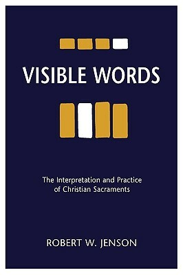 Visible Words: The Interpretation and Practice of Christian Sacraments by Robert W. Jenson