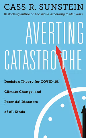 Averting Catastrophe: Decision Theory for Covid-19, Climate Change, and Potential Disasters of All Kinds by Cass R. Sunstein