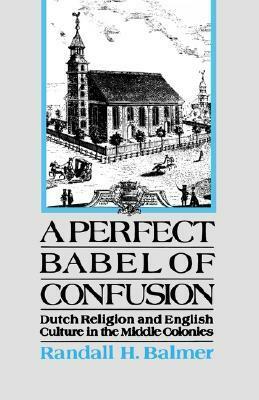 A Perfect Babel of Confusion: Dutch Religion and English Culture in the Middle Colonies by Randall Balmer