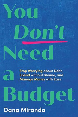 You Don't Need a Budget: Stop Worrying about Debt, Spend without Shame, and Manage Money with Ease by Dana Miranda