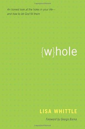 Whole: An Honest Look at the Holes in Your Life--and How to Let God Fill Them by George Barna, Lisa Whittle, Lisa Whittle