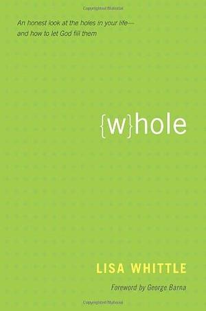 Whole: An Honest Look at the Holes in Your Life--and How to Let God Fill Them by George Barna, Lisa Whittle, Lisa Whittle