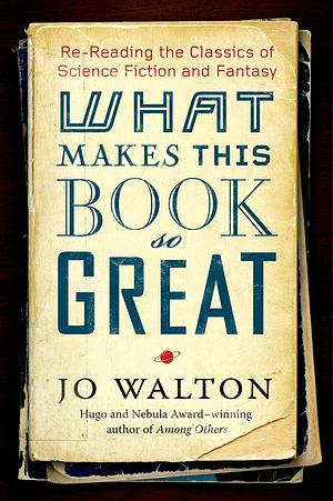 What Makes This Book So Great: Re-Reading the Classics of Science Fiction and Fantasy by Jo Walton