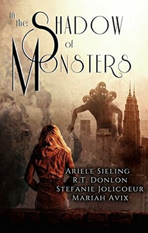 In The Shadow of Monsters: An Anthology by R.T. Donlon, Stefanie Jolicoeur, Ariele Sieling, Mariah Avix