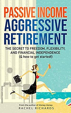 Passive Income, Aggressive Retirement: The Secret to Freedom, Flexibility, and Financial Independence (& how to get started!) by Rachel Richards
