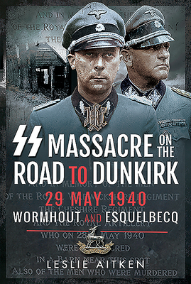 SS Massacre on the Road to Dunkirk: Wormhout and Esquelbecq 29 May 1940 by Leslie Aitken, Nigel Cave