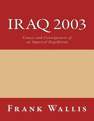 Iraq 2003: Causes and Consequences of an Imperial Expedition by Frank H. Wallis