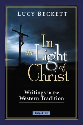 In the Light of Christ: Writings in the Western Tradition by Lucy Beckett