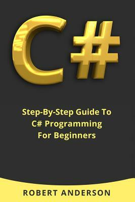 C#: Step-By-Step Guide To C# Programming For Beginners by Robert Anderson