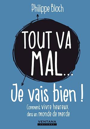 Tout va mal... je vais bien !: Comment vivre heureux dans un monde de merde by Philippe Bloch