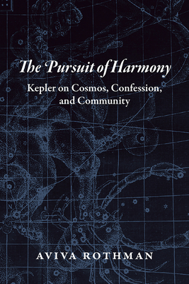 The Pursuit of Harmony: Kepler on Cosmos, Confession, and Community by Aviva Rothman