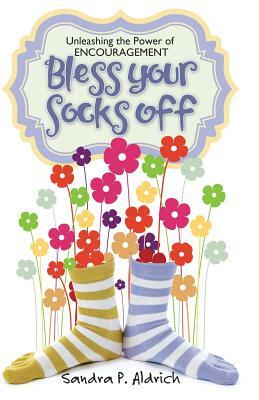 Bless Your Socks Off: Unleashing the Power of ENCOURAGEMENT by Sandra P. Aldrich