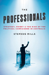 The Professionals: Strategy, Money and the Rise of the Political Campaigner in Australia by Stephen Mills