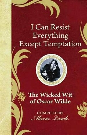 I Can Resist Everything Except Temptation: The Wicked Wit of Oscar Wilde by Maria Leach