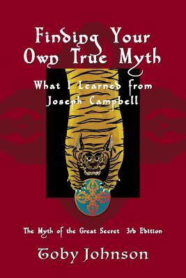Finding Your Own True Myth: What I Learned from Joseph Campbell: The Myth of the Great Secret III by Toby Johnson
