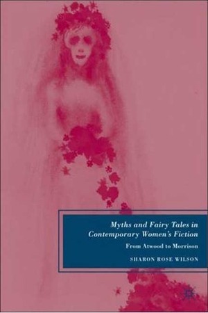 Myths and Fairy Tales in Contemporary Women's Fiction: From Atwood to Morrison by Sharon Rose Wilson