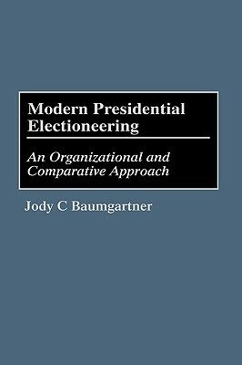 Modern Presidential Electioneering: An Organizational and Comparative Approach by Jody C. Baumgartner
