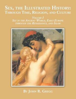 Sex, the Illustrated History: Through Time, Religion and Culture: Volume I Sex in the Ancient World, Early Europe to the Renaissance, and Islam by John Gregg