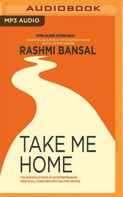 Take Me Home: The Inspiring Stories of 20 Entrepreneurs from Small Town India with Big-Time Dreams by Rashmi Bansal