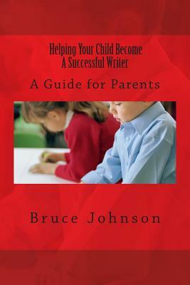 Helping Your Child Become a Successful Writer: A Guide for Parents by Bruce Johnson